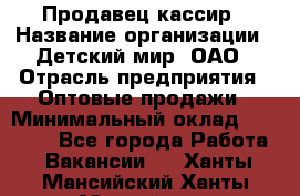 Продавец-кассир › Название организации ­ Детский мир, ОАО › Отрасль предприятия ­ Оптовые продажи › Минимальный оклад ­ 27 000 - Все города Работа » Вакансии   . Ханты-Мансийский,Ханты-Мансийск г.